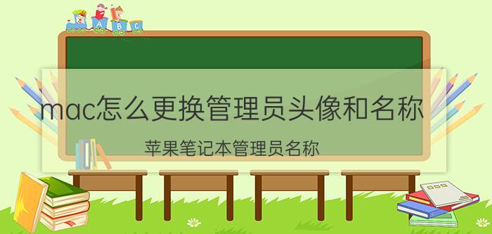 mac怎么更换管理员头像和名称 苹果笔记本管理员名称？